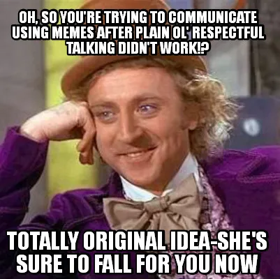 Funny Oh, so you're trying to communicate using