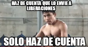 Funny HAZ DE CUENTA QUE LO ENVIE A LIBERACIONES SOLO HAZ DE CUENTA