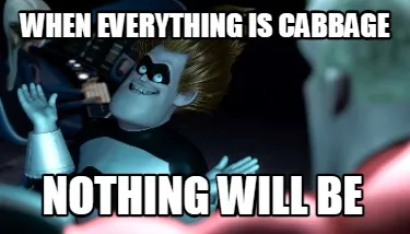 Funny when everything is cabbage nothing will be