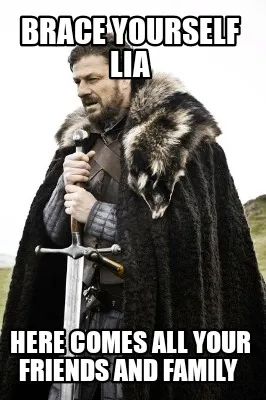 BRACE YOURSELF LIA Here comes all your friends and family