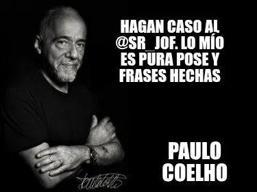 Hagan caso al @Sr_JOF. Lo mío es pura pose y frases hechas Paulo Coelho