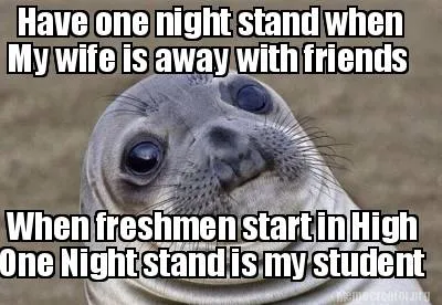 Funny Have one night stand when My wife is away with friends When freshmen start in Hi