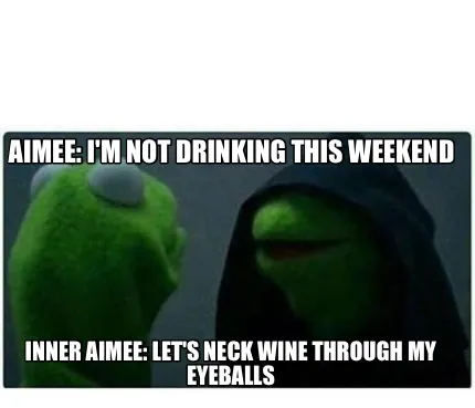 Funny Aimee: I'm not drinking this weekend Inner Aimee: Let's neck wine through my eye