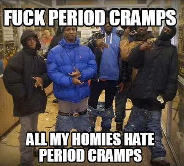Funny Fuck period cramps all my homies hate period cramps