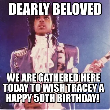 DEARLY BELOVED WE ARE GATHERED HERE TODAY TO WISH TRACEY A HAPPY 50TH BIRTHDAY!