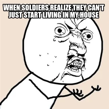 Funny when soldiers realize they can't just start living in my house