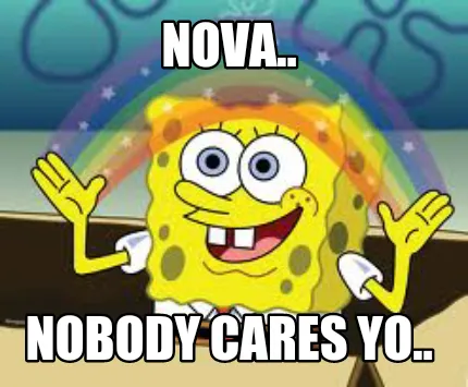 Funny Nova.. NOBODY CARES YO..