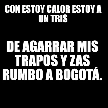 Con estoy calor estoy a un tris De agarrar mis trapos y zas rumbo a Bogotá.