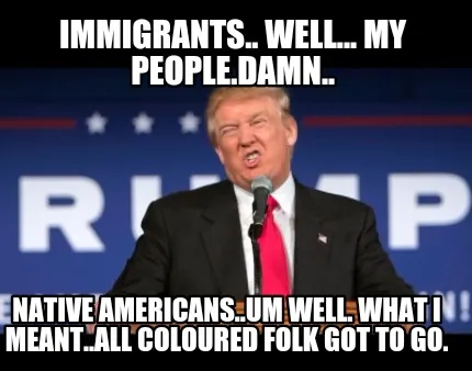 Immigrants.. Well... My people.damn.. Native Americans..um well. What I meant..a