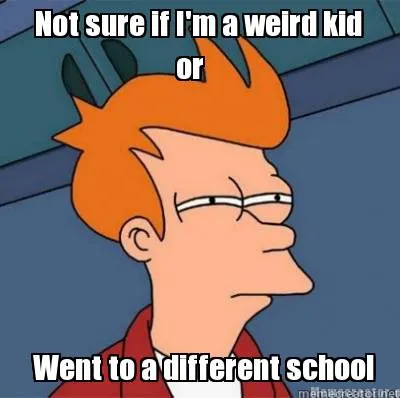 Funny Not sure if I'm a weird kid or Went to a different school