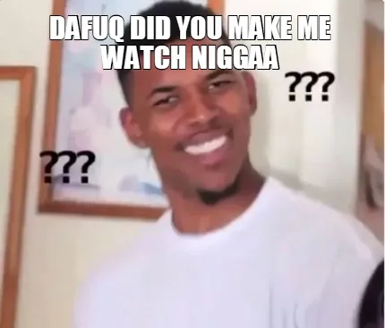 Dafuq did you make me watch niggaa