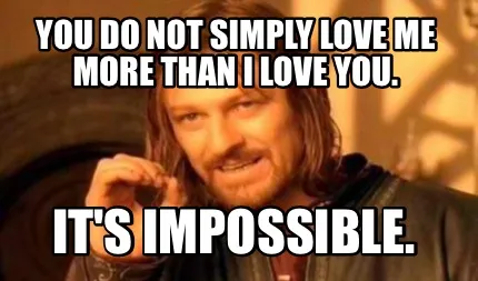 Funny You do not simply love me more than I love you. It's impossible.