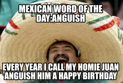 Funny Mexican word of the day:Anguish Every year I call my homie Juan anguish him a ha