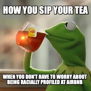 Funny how you sip your tea when you don't have to worry about being racially profiled