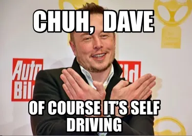Funny Chuh, Dave Of course it’s self driving