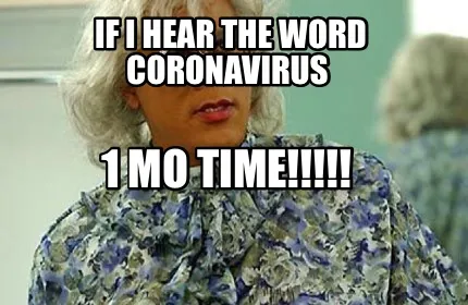 If I hear the word Coronavirus 1 mo time!!!!!
