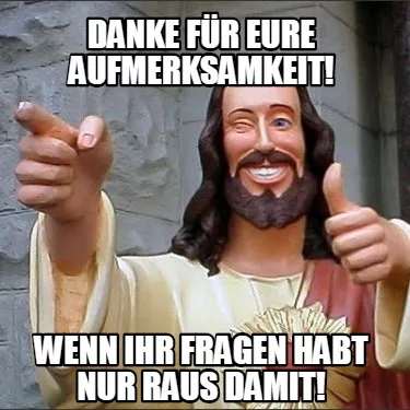 Funny Danke für eure Aufmerksamkeit! Wenn ihr fragen habt nur raus damit!