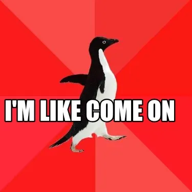 Funny I'm like come on