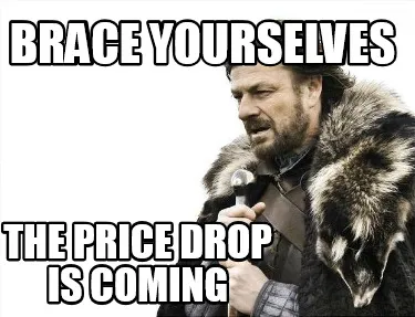 Brace yourselves The price drop is coming