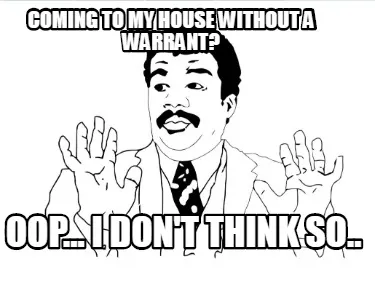Funny coming to my house without a warrant? oop... I don't think so..