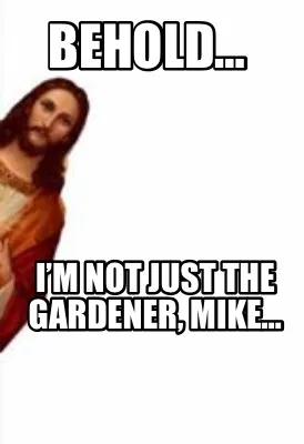 Funny Behold… I’m not just the gardener, Mike…