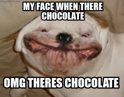 My face when there chocolate omg theres chocolate