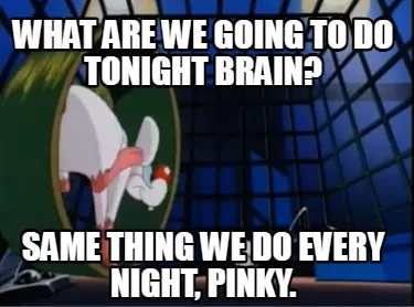 What are we going to do tonight Brain? Same thing we do every night, Pinky.