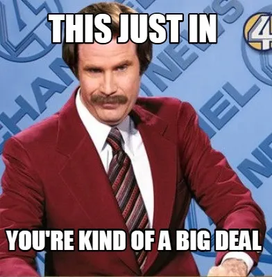 This just in You're Kind of a Big Deal