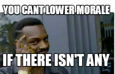 Funny YOU CANT LOWER MORALE IF THERE ISN'T ANY