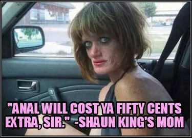 "Anal will cost ya fifty cents extra, sir." -Shaun King's mom
