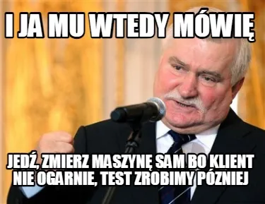 I Ja Mu Wtedy Mwi Jed Zmierz Maszyn Sam Bo Klient Nie Ogarnie Test Zrobimy Pznie
