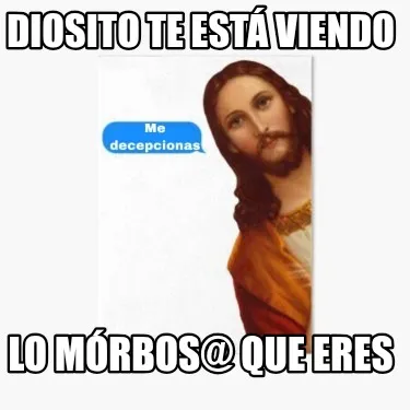Diosito te está viendo Lo mórbos@ que eres