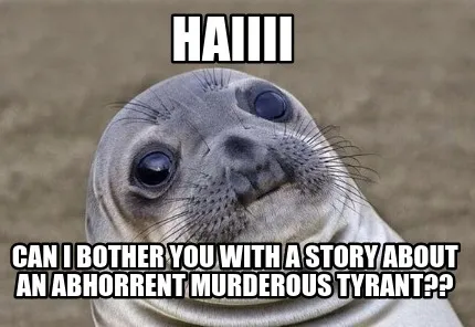 Haiiii Can I bother you with a story about an abhorrent murderous tyrant??