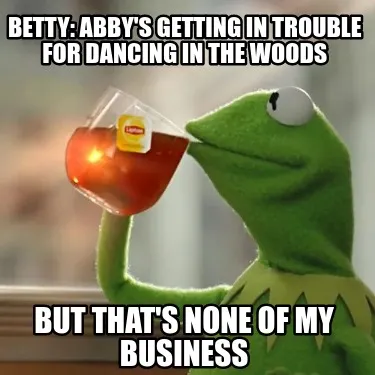 Funny Betty: Abby's getting in trouble for dancing in the woods But that's none of my