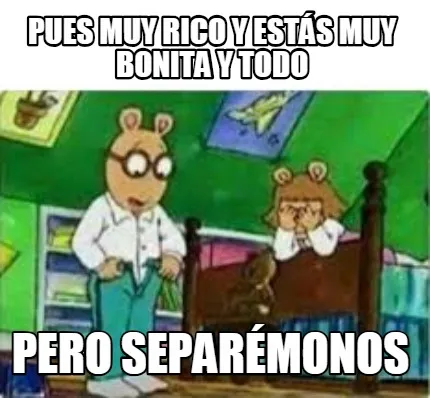 Pues muy rico y estás muy bonita y todo Pero separémonos