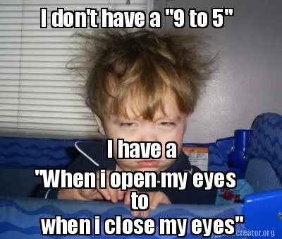 I don't have a "9 to 5" I have a "When i open my eyes to when i close my eyes"