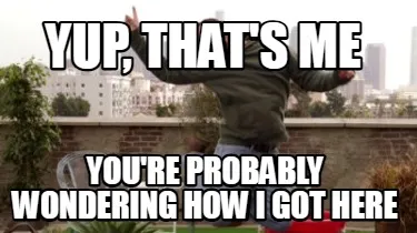 Yup, that's me You're probably wondering how I got here