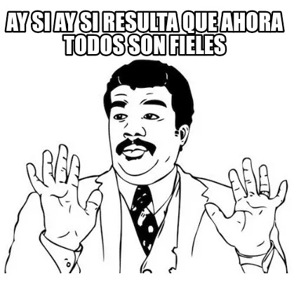 Ay Si Ay Si Resulta Que Ahora Todos Son Fieles