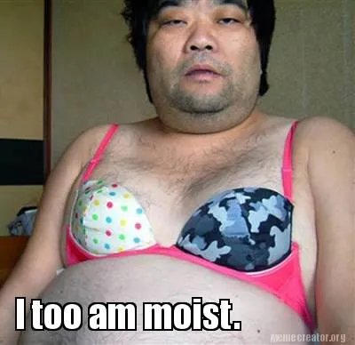 Funny I too am moist.