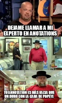 Dejame llamar a mi experto en anotations tu annotation es más falsa que un duro