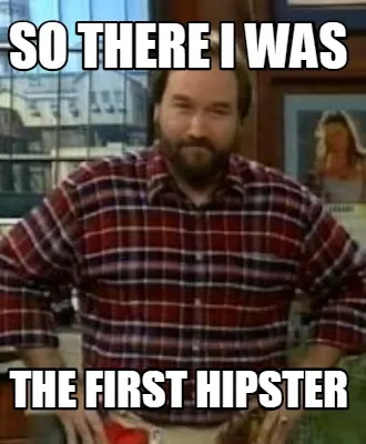 So there i was The first hipster