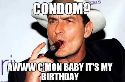 Condom? Awww C'mon baby it's my birthday