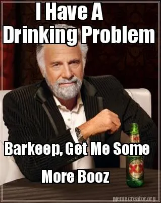 I Have A Drinking Problem Barkeep, Get Me Some More Booz