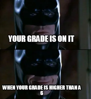 Funny Your grade is on it when your grade is higher than a 6
