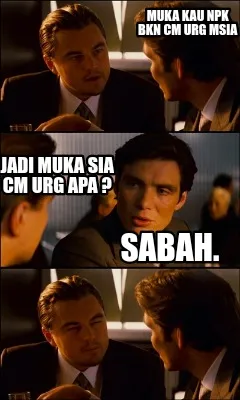 Funny muka kau npk bkn cm urg Msia jadi muka sia cm urg apa ? Sabah.
