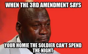 Funny when the 3rd amendment says your homie the soldier can't spend the night