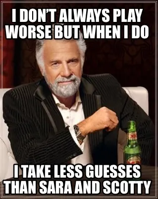 Funny I don’t always play worse but when I do I take less guesses than Sara and Scot
