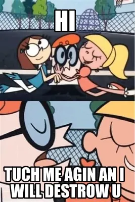 Hi tuch me agin an i will destrow u