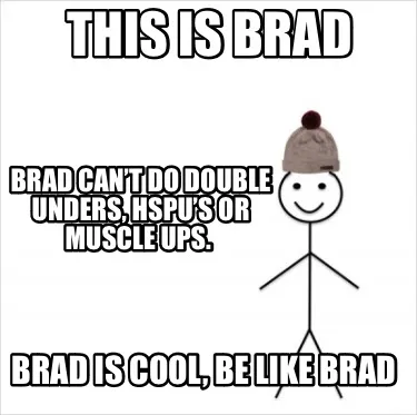 This is Brad Brad is cool, be like Brad Brad can’t do Double Unders, HSPU’s