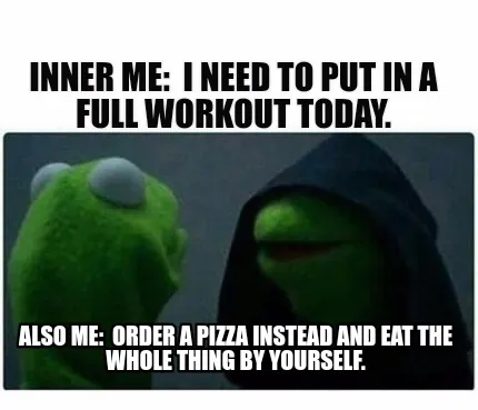 Inner me: I need to put in a full workout today. Also me: Order a pizza instea
